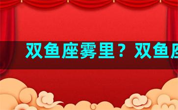 双鱼座雾里？双鱼座lc