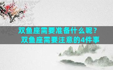 双鱼座需要准备什么呢？双鱼座需要注意的4件事