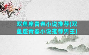 双鱼座青春小说推荐(双鱼座青春小说推荐男主)