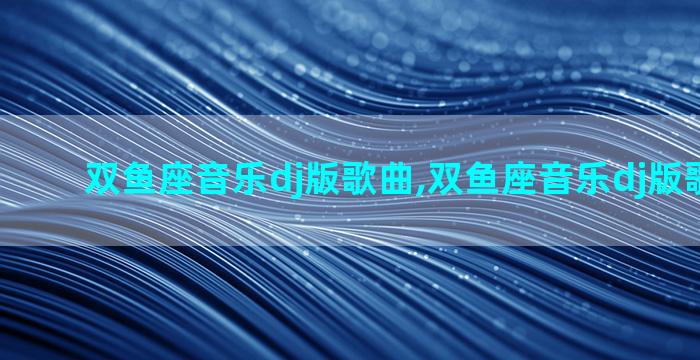 双鱼座音乐dj版歌曲,双鱼座音乐dj版歌曲视频