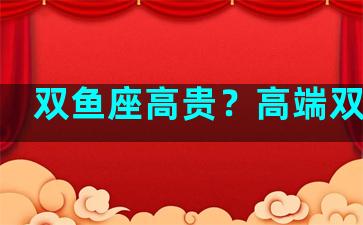双鱼座高贵？高端双鱼座