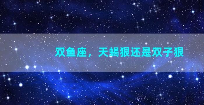 双鱼座，天蝎狠还是双子狠