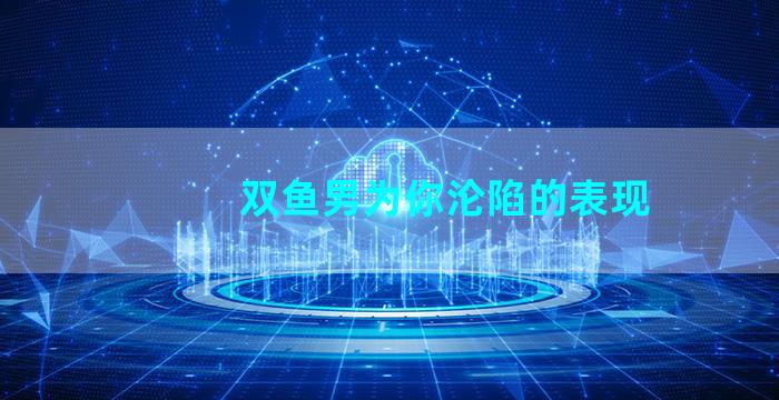 双鱼男为你沦陷的表现