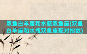 双鱼白羊座和水瓶双鱼座(双鱼白羊座和水瓶双鱼座配对指数)