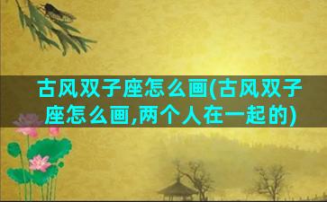 古风双子座怎么画(古风双子座怎么画,两个人在一起的)