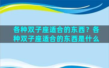 各种双子座适合的东西？各种双子座适合的东西是什么