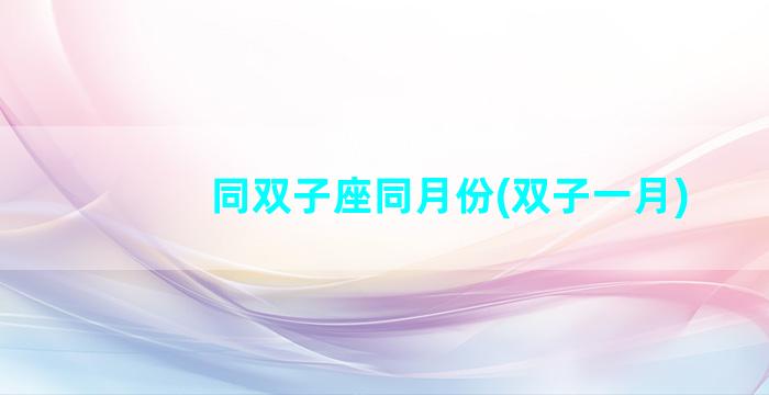同双子座同月份(双子一月)
