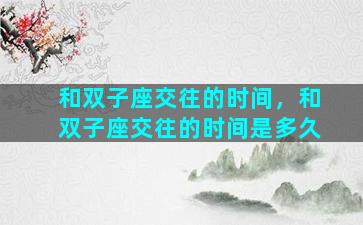 和双子座交往的时间，和双子座交往的时间是多久