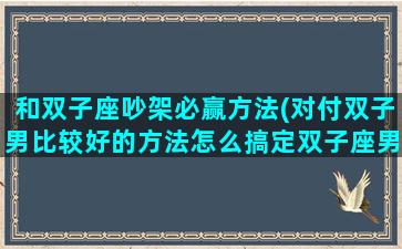 和双子座吵架必赢方法(对付双子男比较好的方法怎么搞定双子座男生)