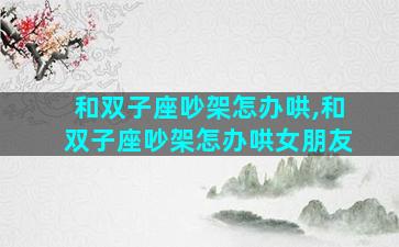 和双子座吵架怎办哄,和双子座吵架怎办哄女朋友