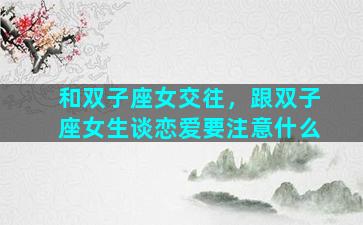 和双子座女交往，跟双子座女生谈恋爱要注意什么