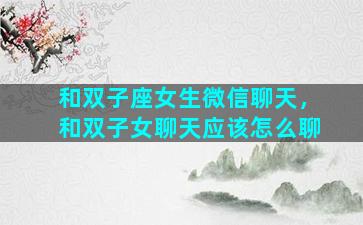 和双子座女生微信聊天，和双子女聊天应该怎么聊