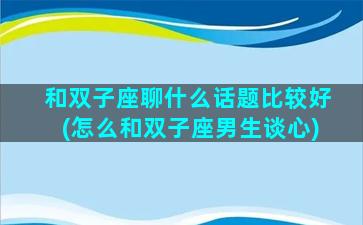 和双子座聊什么话题比较好(怎么和双子座男生谈心)
