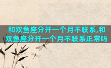 和双鱼座分开一个月不联系,和双鱼座分开一个月不联系正常吗