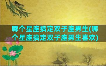 哪个星座搞定双子座男生(哪个星座搞定双子座男生喜欢)