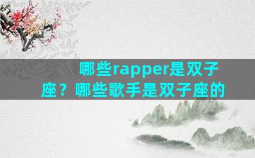 哪些rapper是双子座？哪些歌手是双子座的