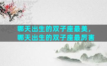 哪天出生的双子座最美，哪天出生的双子座最厉害