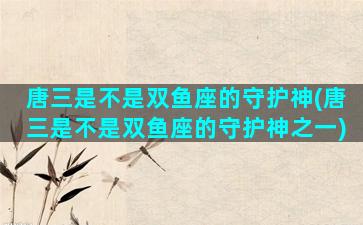 唐三是不是双鱼座的守护神(唐三是不是双鱼座的守护神之一)