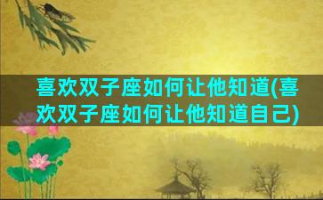 喜欢双子座如何让他知道(喜欢双子座如何让他知道自己)