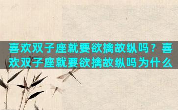 喜欢双子座就要欲擒故纵吗？喜欢双子座就要欲擒故纵吗为什么