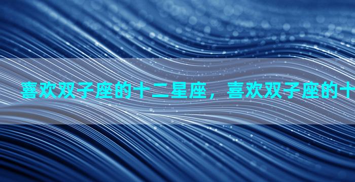 喜欢双子座的十二星座，喜欢双子座的十二星座男生
