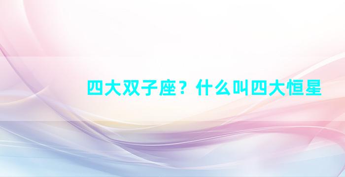 四大双子座？什么叫四大恒星