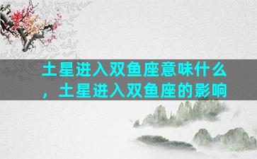 土星进入双鱼座意味什么，土星进入双鱼座的影响