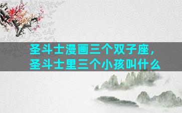 圣斗士漫画三个双子座，圣斗士里三个小孩叫什么