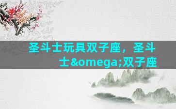 圣斗士玩具双子座，圣斗士ω双子座