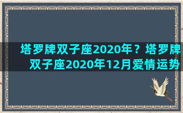 塔罗牌双子座2020年？塔罗牌双子座2020年12月爱情运势