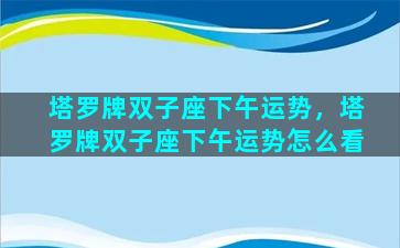 塔罗牌双子座下午运势，塔罗牌双子座下午运势怎么看