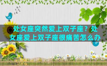 处女座突然爱上双子座？处女座爱上双子座很痛苦怎么办