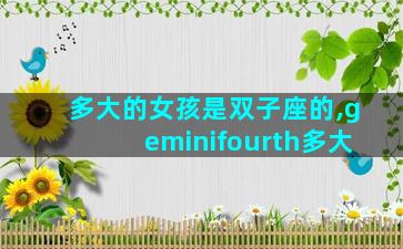 多大的女孩是双子座的,geminifourth多大