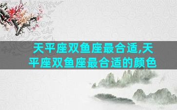 天平座双鱼座最合适,天平座双鱼座最合适的颜色
