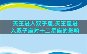 天王进入双子座,天王星进入双子座对十二星座的影响