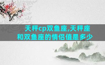 天秤cp双鱼座,天秤座和双鱼座的情侣值是多少