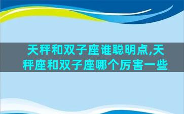 天秤和双子座谁聪明点,天秤座和双子座哪个厉害一些