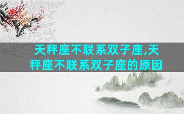 天秤座不联系双子座,天秤座不联系双子座的原因