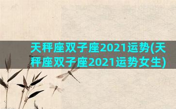 天秤座双子座2021运势(天秤座双子座2021运势女生)