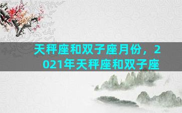 天秤座和双子座月份，2021年天秤座和双子座