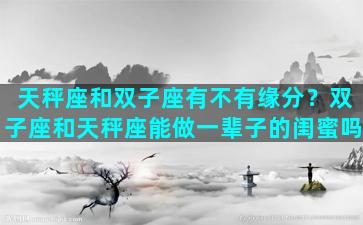天秤座和双子座有不有缘分？双子座和天秤座能做一辈子的闺蜜吗