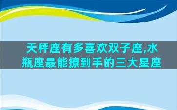 天秤座有多喜欢双子座,水瓶座最能撩到手的三大星座