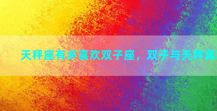 天秤座有多喜欢双子座，双子与天秤真的相配吗