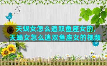 天蝎女怎么追双鱼座女的,天蝎女怎么追双鱼座女的视频