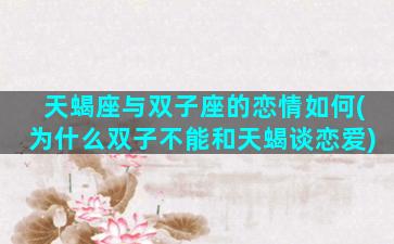 天蝎座与双子座的恋情如何(为什么双子不能和天蝎谈恋爱)