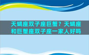 天蝎座双子座巨蟹？天蝎座和巨蟹座双子座一家人好吗