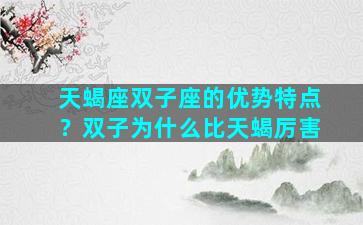 天蝎座双子座的优势特点？双子为什么比天蝎厉害