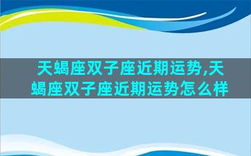 天蝎座双子座近期运势,天蝎座双子座近期运势怎么样