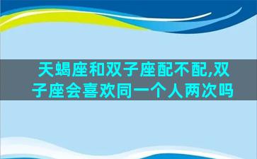 天蝎座和双子座配不配,双子座会喜欢同一个人两次吗