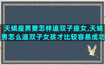 天蝎座男要怎样追双子座女,天蝎男怎么追双子女孩才比较容易成功